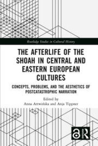 The afterlife of the Shoah in Central and Eastern European cultures :concepts, problems, and the aesthetics of postcatastrophic narration